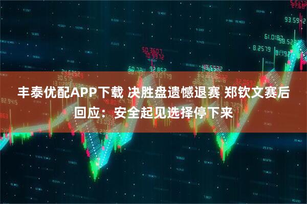 丰泰优配APP下载 决胜盘遗憾退赛 郑钦文赛后回应：安全起见选择停下来