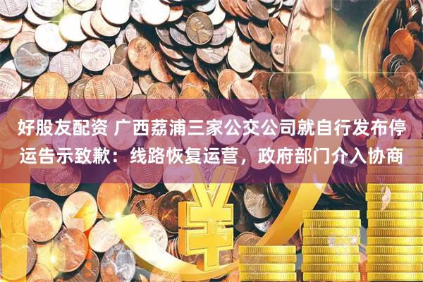好股友配资 广西荔浦三家公交公司就自行发布停运告示致歉：线路恢复运营，政府部门介入协商