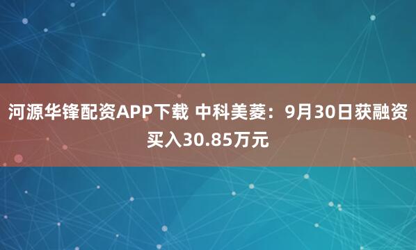 河源华锋配资APP下载 中科美菱：9月30日获融资买入30.85万元