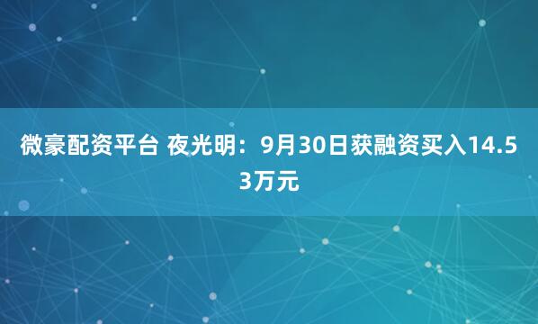 微豪配资平台 夜光明：9月30日获融资买入14.53万元
