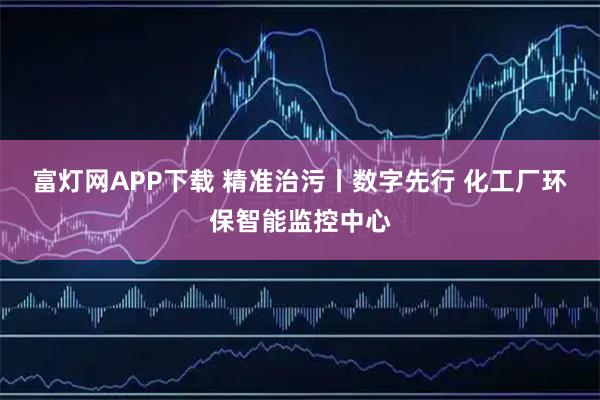 富灯网APP下载 精准治污丨数字先行 化工厂环保智能监控中心