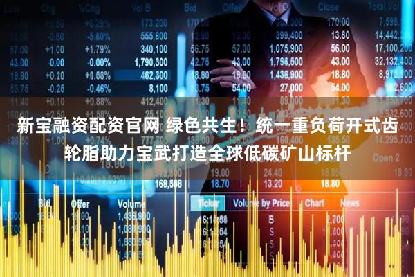 新宝融资配资官网 绿色共生！统一重负荷开式齿轮脂助力宝武打造全球低碳矿山标杆