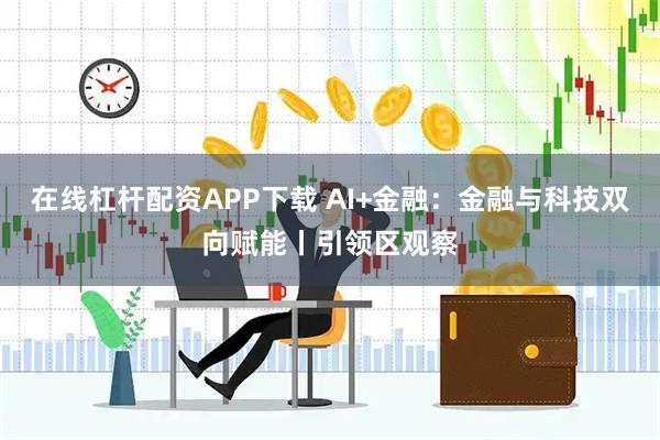 在线杠杆配资APP下载 AI+金融：金融与科技双向赋能丨引领区观察