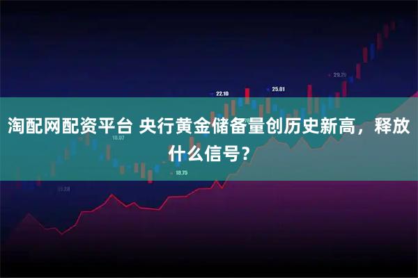淘配网配资平台 央行黄金储备量创历史新高，释放什么信号？