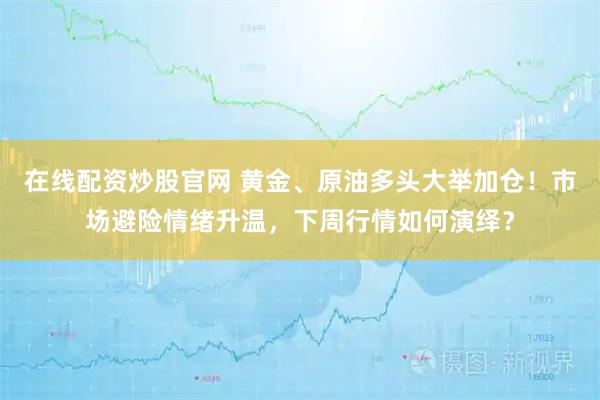 在线配资炒股官网 黄金、原油多头大举加仓！市场避险情绪升温，下周行情如何演绎？