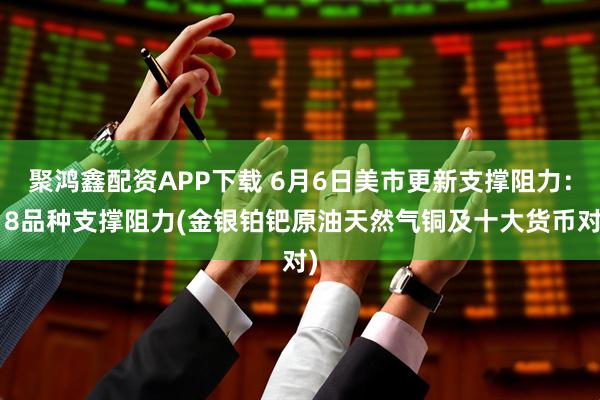 聚鸿鑫配资APP下载 6月6日美市更新支撑阻力：18品种支撑阻力(金银铂钯原油天然气铜及十大货币对)