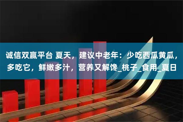 诚信双赢平台 夏天，建议中老年：少吃西瓜黄瓜，多吃它，鲜嫩多汁，营养又解馋_桃子_食用_夏日