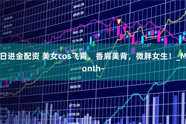 日进金配资 美女cos飞霄，香肩美背，微胖女生！_Month-