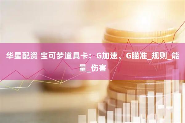 华星配资 宝可梦道具卡：G加速、G瞄准_规则_能量_伤害