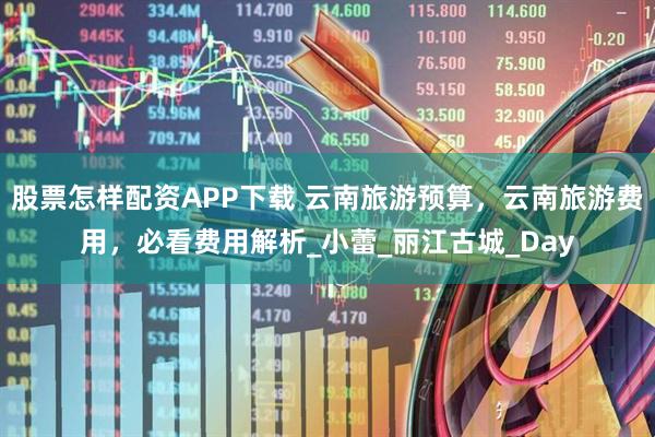 股票怎样配资APP下载 云南旅游预算，云南旅游费用，必看费用解析_小蕾_丽江古城_Day