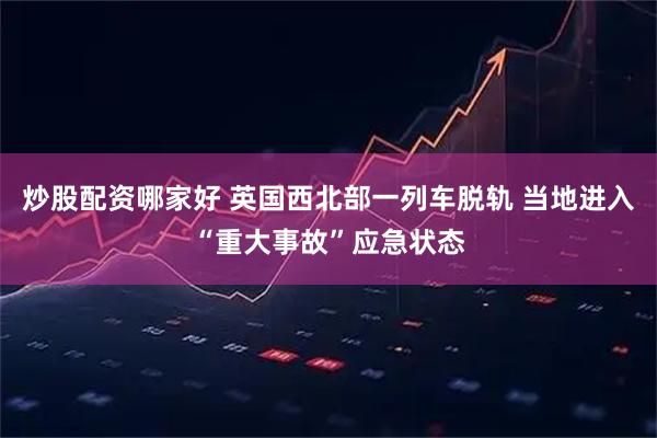 炒股配资哪家好 英国西北部一列车脱轨 当地进入“重大事故”应急状态