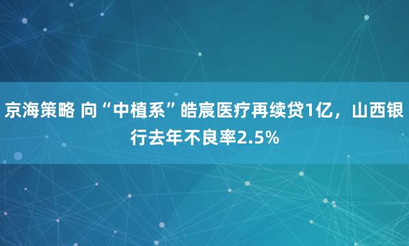 京海策略 向“中植系”皓宸医疗再续贷1亿，山西银行去年不良率2.5%