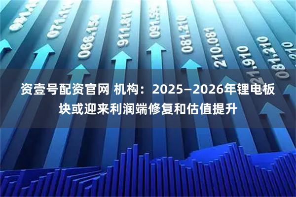资壹号配资官网 机构：2025—2026年锂电板块或迎来利润端修复和估值提升
