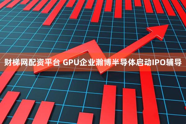 财梯网配资平台 GPU企业瀚博半导体启动IPO辅导