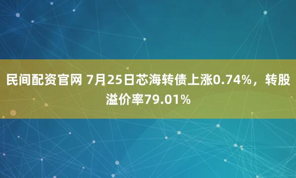 民间配资官网 7月25日芯海转债上涨0.74%，转股溢价率79.01%