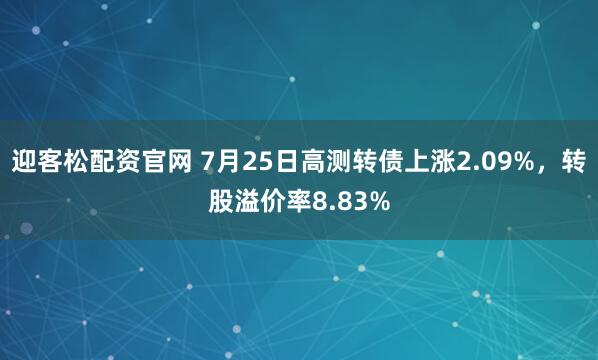 迎客松配资官网 7月25日高测转债上涨2.09%，转股溢价率8.83%