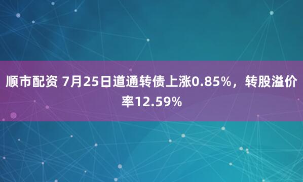顺市配资 7月25日道通转债上涨0.85%，转股溢价率12.59%