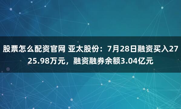 股票怎么配资官网 亚太股份：7月28日融资买入2725.98万元，融资融券余额3.04亿元