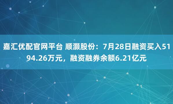 嘉汇优配官网平台 顺灏股份：7月28日融资买入5194.26万元，融资融券余额6.21亿元
