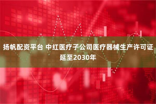 扬帆配资平台 中红医疗子公司医疗器械生产许可证延至2030年