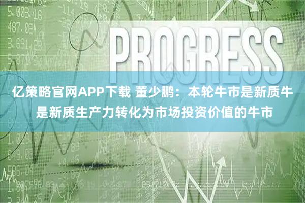 亿策略官网APP下载 董少鹏：本轮牛市是新质牛 是新质生产力转化为市场投资价值的牛市