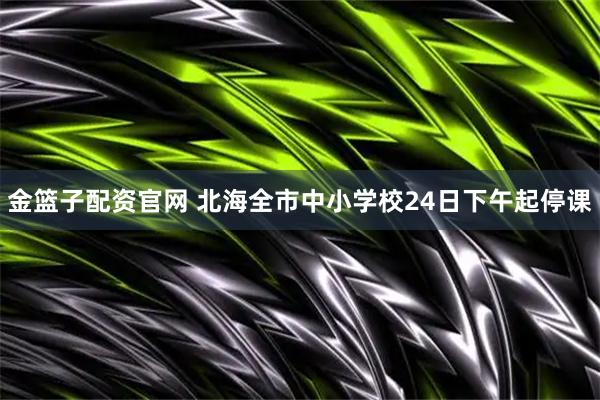 金篮子配资官网 北海全市中小学校24日下午起停课