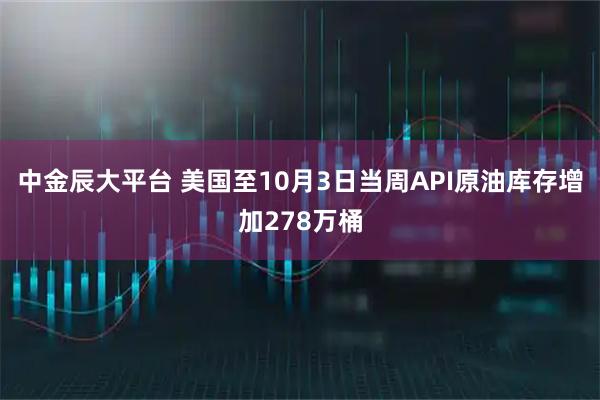 中金辰大平台 美国至10月3日当周API原油库存增加278万桶