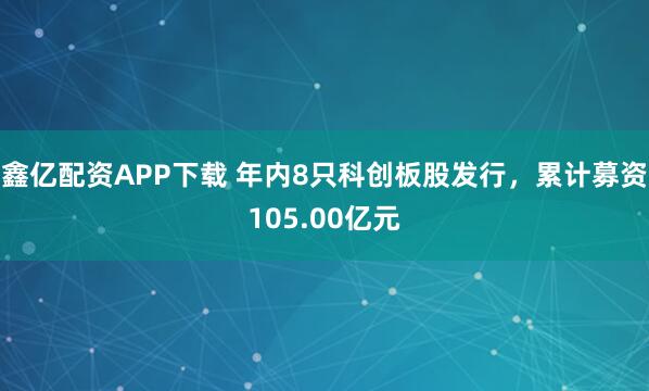 鑫亿配资APP下载 年内8只科创板股发行，累计募资105.00亿元