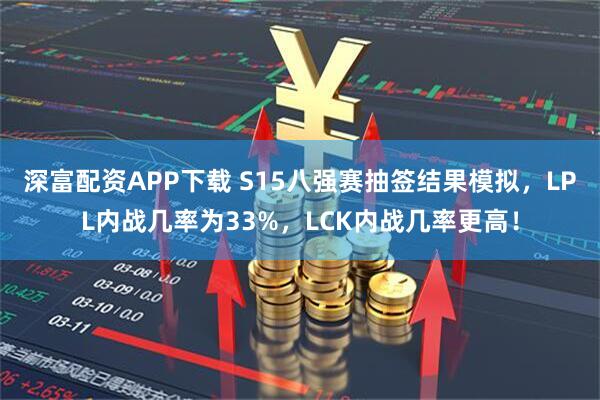 深富配资APP下载 S15八强赛抽签结果模拟，LPL内战几率为33%，LCK内战几率更高！