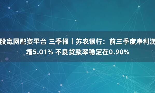 股赢网配资平台 三季报丨苏农银行：前三季度净利润增5.01% 不良贷款率稳定在0.90%