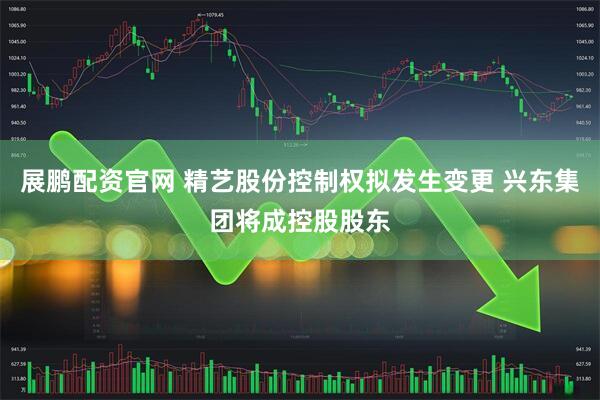 展鹏配资官网 精艺股份控制权拟发生变更 兴东集团将成控股股东