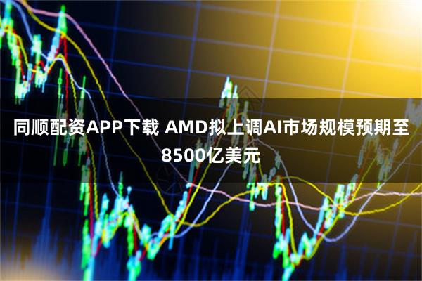 同顺配资APP下载 AMD拟上调AI市场规模预期至8500亿美元