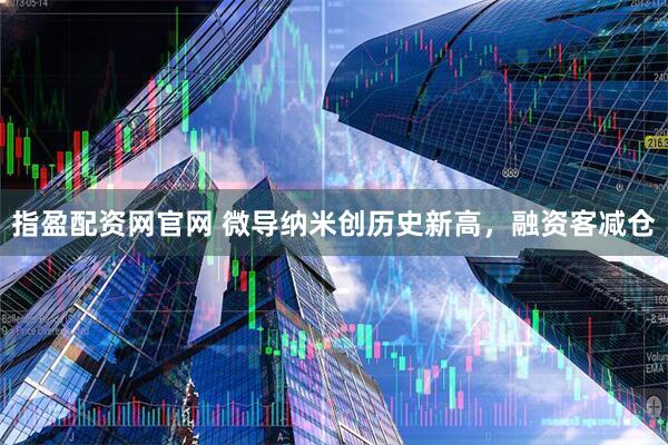 指盈配资网官网 微导纳米创历史新高，融资客减仓