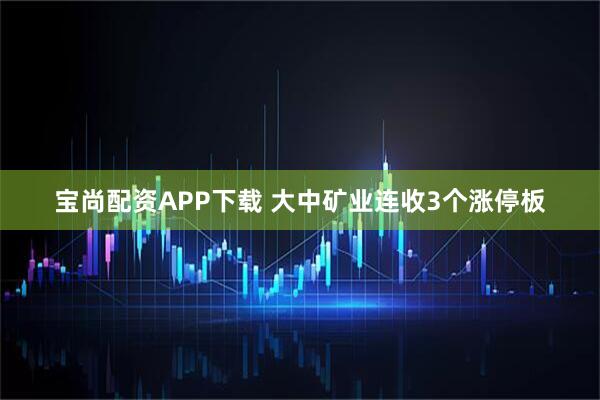 宝尚配资APP下载 大中矿业连收3个涨停板