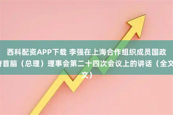 西科配资APP下载 李强在上海合作组织成员国政府首脑（总理）理事会第二十四次会议上的讲话（全文）