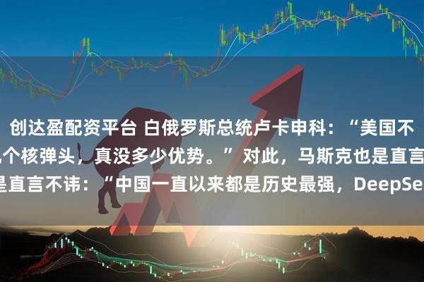 创达盈配资平台 白俄罗斯总统卢卡申科：“美国不敢对中国开战，除了多几个核弹头，真没多少优势。” 对此，马斯克也是直言不讳：“中国一直以来都是历史最强，DeepSeek就是其中之一！”
