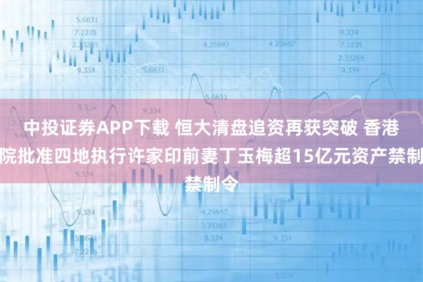 中投证券APP下载 恒大清盘追资再获突破 香港高院批准四地执行许家印前妻丁玉梅超15亿元资产禁制令