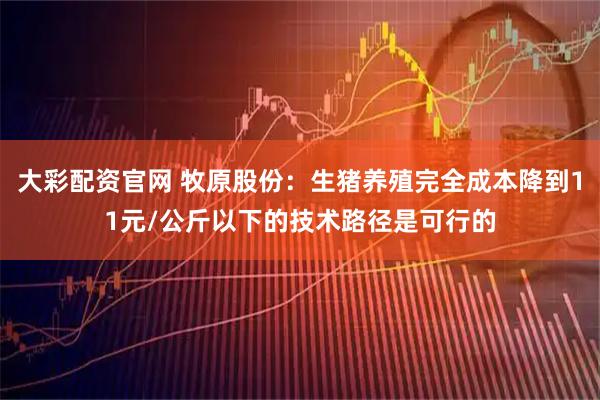 大彩配资官网 牧原股份：生猪养殖完全成本降到11元/公斤以下的技术路径是可行的