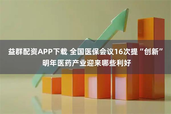 益群配资APP下载 全国医保会议16次提“创新” 明年医药产业迎来哪些利好