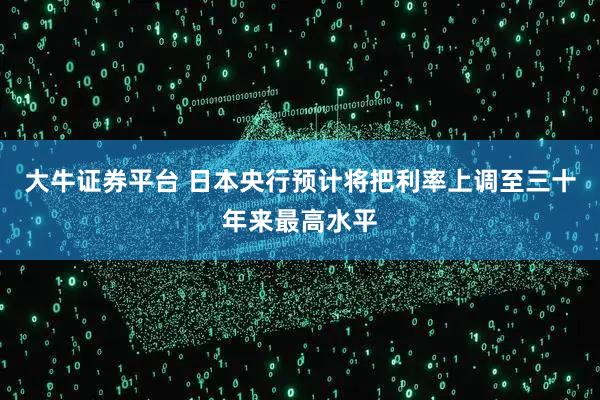 大牛证券平台 日本央行预计将把利率上调至三十年来最高水平