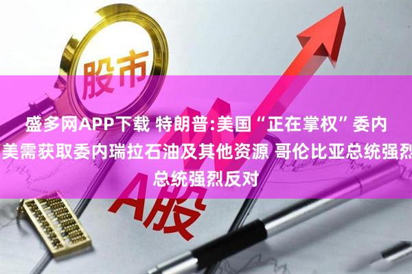 盛多网APP下载 特朗普:美国“正在掌权”委内瑞拉 美需获取委内瑞拉石油及其他资源 哥伦比亚总统强烈反对