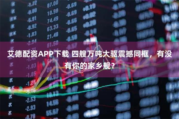 艾德配资APP下载 四艘万吨大驱震撼同框，有没有你的家乡舰？