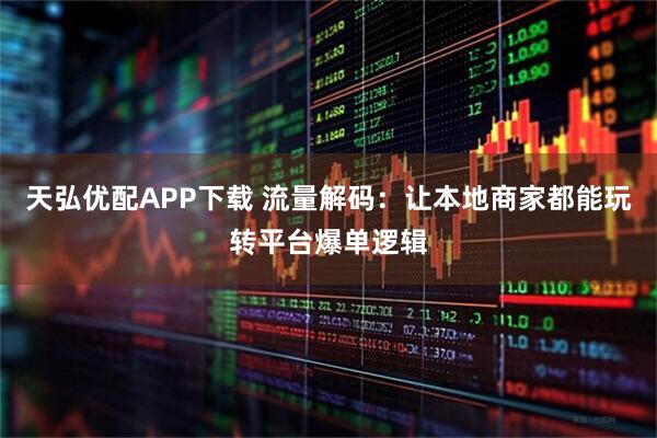 天弘优配APP下载 流量解码：让本地商家都能玩转平台爆单逻辑
