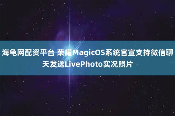 海龟网配资平台 荣耀MagicOS系统官宣支持微信聊天发送LivePhoto实况照片