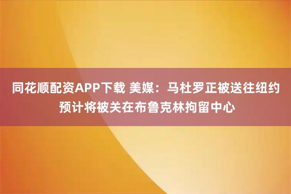 同花顺配资APP下载 美媒：马杜罗正被送往纽约 预计将被关在布鲁克林拘留中心