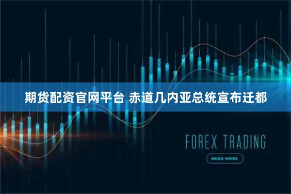 期货配资官网平台 赤道几内亚总统宣布迁都