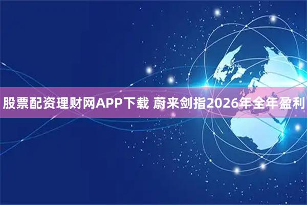 股票配资理财网APP下载 蔚来剑指2026年全年盈利