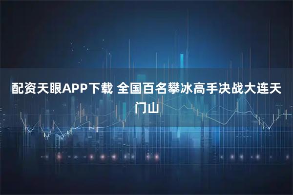 配资天眼APP下载 全国百名攀冰高手决战大连天门山