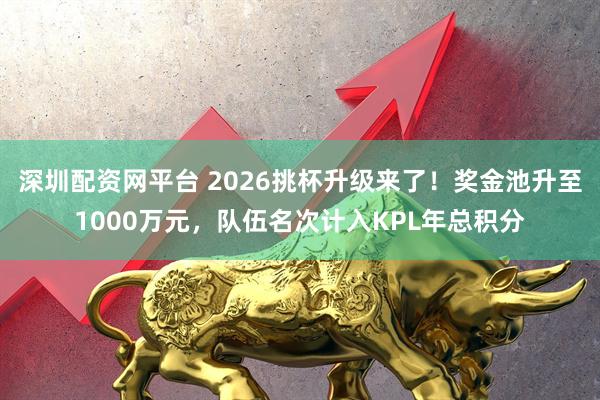 深圳配资网平台 2026挑杯升级来了！奖金池升至1000万元，队伍名次计入KPL年总积分