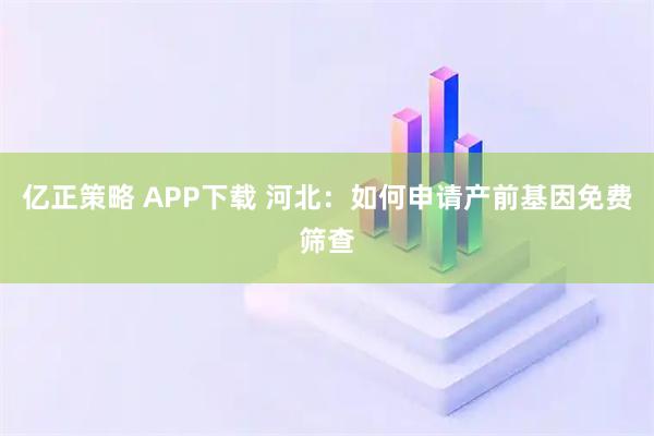 亿正策略 APP下载 河北：如何申请产前基因免费筛查